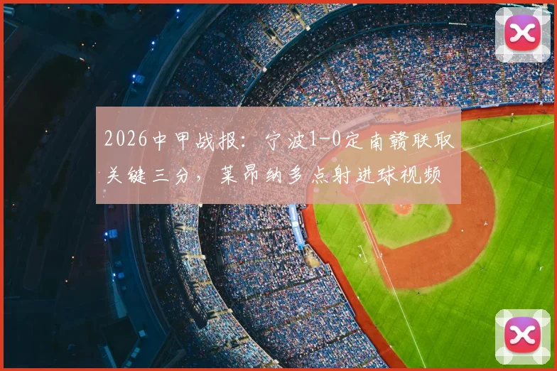 2026中甲战报：宁波1-0定南赣联取关键三分，莱昂纳多点射进球视频与全场回放分析
