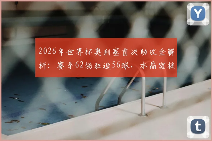 2026年世界杯奥利塞首次助攻全解析：赛季62场狂造56球，水晶宫核心数据全面一览