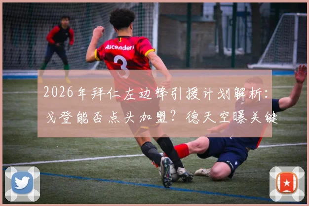 2026年拜仁左边锋引援计划解析:戈登能否点头加盟?德天空曝关键信息,拜仁转会报价待命,阿方索接班人选引热议