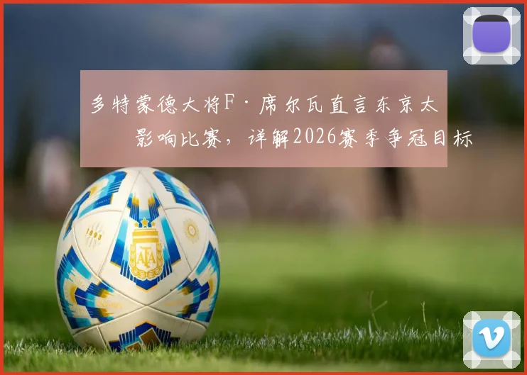 多特蒙德大将F·席尔瓦直言东京太热影响比赛，详解2026赛季争冠目标与战术展望