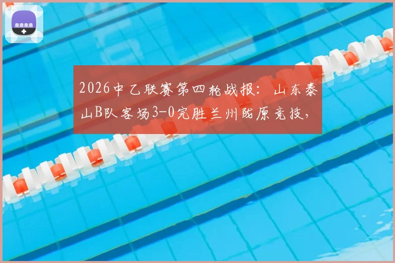 2026中乙联赛第四轮战报：山东泰山B队客场3-0完胜兰州陇原竞技，客队攻防解析与主队困境探讨