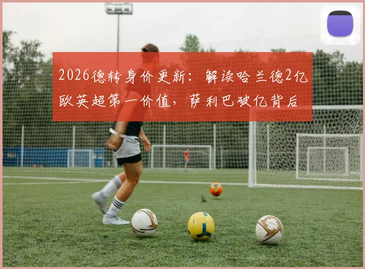 2026德转身价更新:解读哈兰德2亿欧英超第一价值,萨利巴破亿背后原因分析