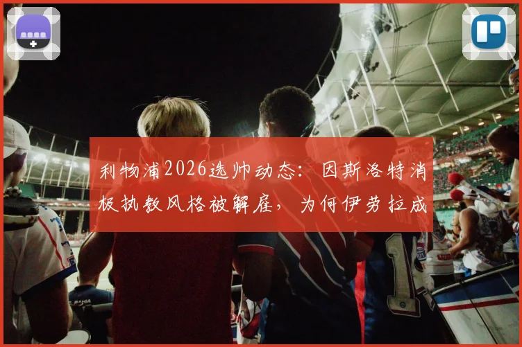 利物浦2026选帅动态：因斯洛特消极执教风格被解雇，为何伊劳拉成红军新帅热门人选？