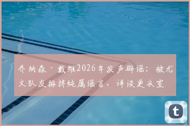 乔纳森·戴维2026年发声辟谣:被尤文队友排挤纯属谣言,详谈更衣室真实关系与个人状态