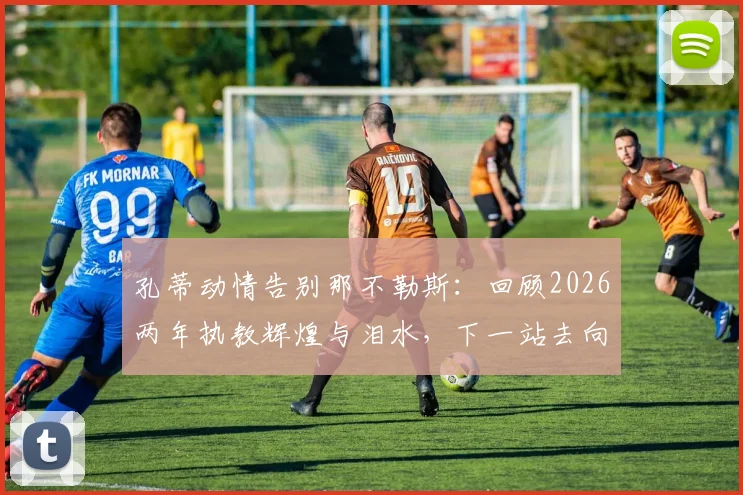 孔蒂动情告别那不勒斯:回顾2026两年执教辉煌与泪水,下一站去向引猜测