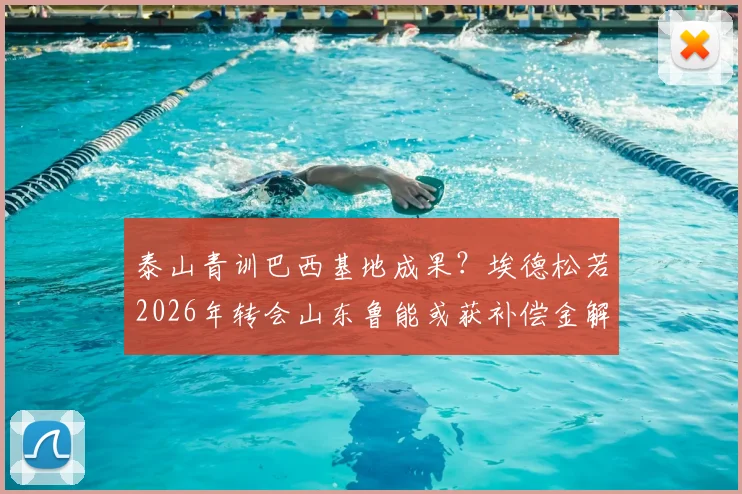 泰山青训巴西基地成果？埃德松若2026年转会山东鲁能或获补偿金解析
