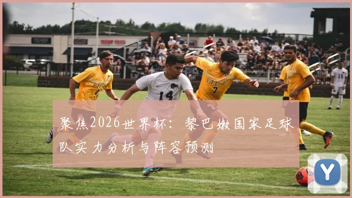聚焦2026世界杯：黎巴嫩国家足球队实力分析与阵容预测