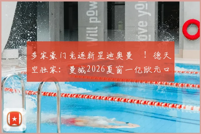 多家豪门竞逐新星迪奥曼徳!德天空独家:曼城2026夏窗一亿欧元口头报价引发连锁反应