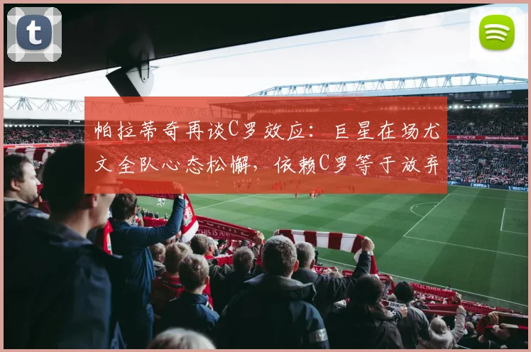 帕拉蒂奇再谈C罗效应：巨星在场尤文全队心态松懈，依赖C罗等于放弃思考