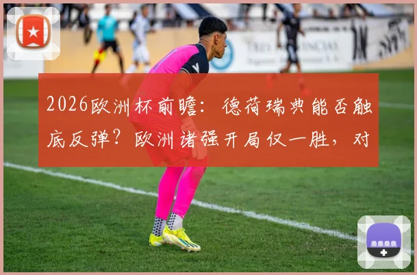 2026欧洲杯前瞻：德荷瑞典能否触底反弹？欧洲诸强开局仅一胜，对战弱旅海地成遮羞布