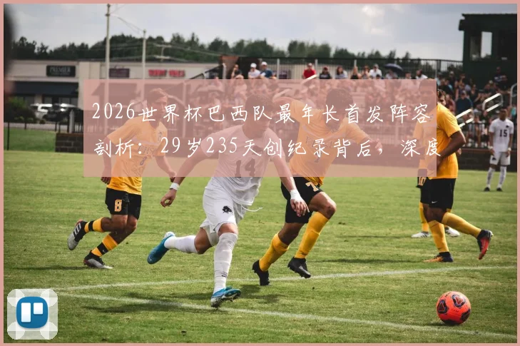 2026世界杯巴西队最年长首发阵容剖析:29岁235天创纪录背后,深度解读桑巴军团阵容老化成因与影响