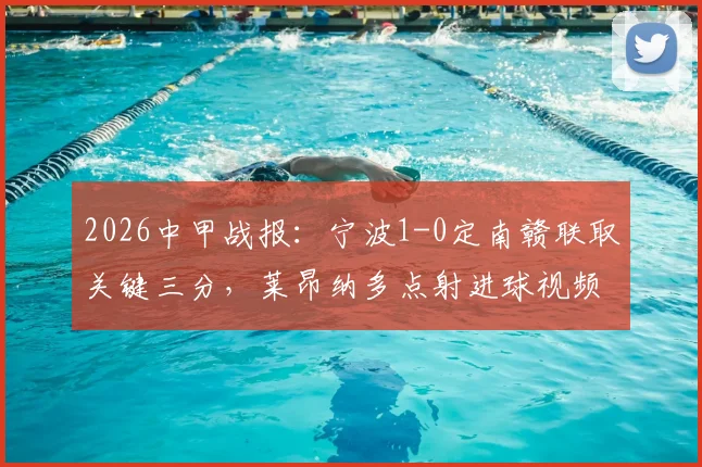 2026中甲战报:宁波1-0定南赣联取关键三分,莱昂纳多点射进球视频与全场回放分析