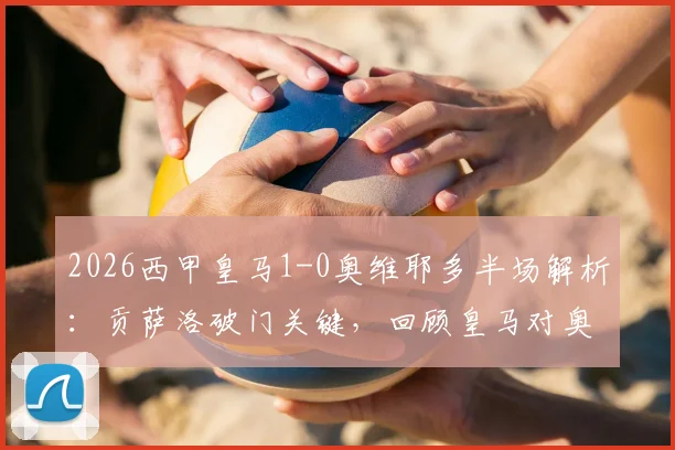 2026西甲皇马1-0奥维耶多半场解析:贡萨洛破门关键,回顾皇马对奥维耶多历史战绩与球员表现
