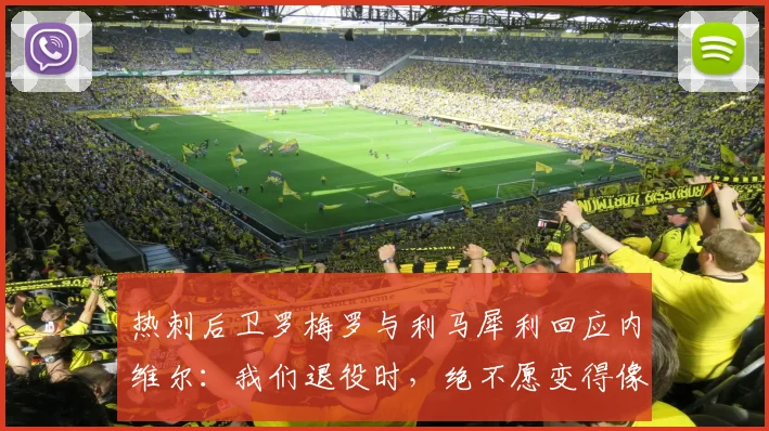 热刺后卫罗梅罗与利马犀利回应内维尔:我们退役时,绝不愿变得像某些评论员一样!解析球员回怼名宿风波