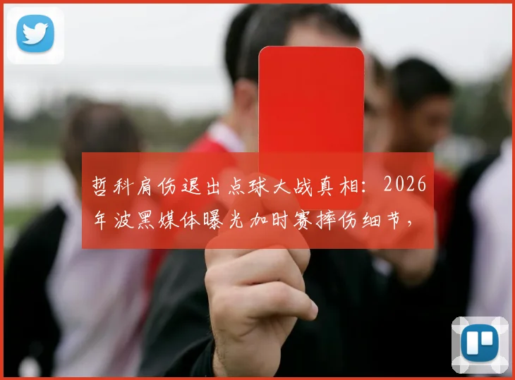 哲科肩伤退出点球大战真相：2026年波黑媒体曝光加时赛摔伤细节，点球手临阵更换原因查明