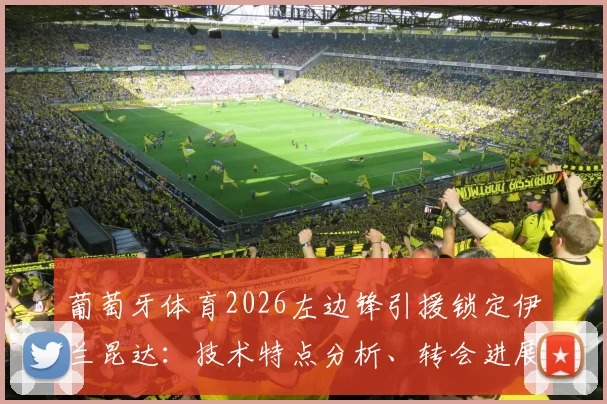 葡萄牙体育2026左边锋引援锁定伊兰昆达:技术特点分析、转会进展及阵容补强展望