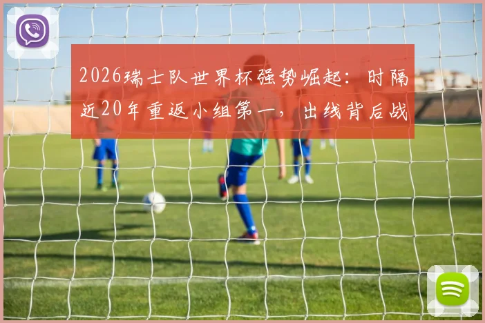 2026瑞士队世界杯强势崛起:时隔近20年重返小组第一,出线背后战术与阵容深度解析