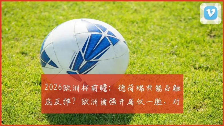 2026欧洲杯前瞻:德荷瑞典能否触底反弹?欧洲诸强开局仅一胜,对战弱旅海地成遮羞布