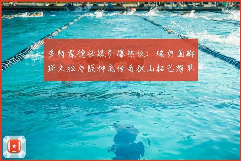 多特蒙德社媒引爆热议:瑞典国脚斯文松与阪神虎传奇秋山拓巳跨界交换球衣,体育迷直呼罕见!
