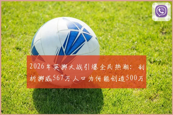 2026年英挪大战引爆全民热潮:剖析挪威567万人口为何能创造500万观赛预估,附历史交手与收视前瞻