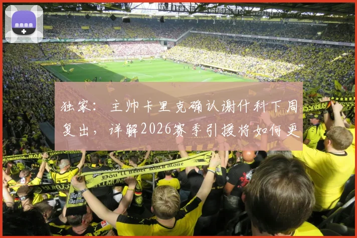 独家：主帅卡里克确认谢什科下周复出，详解2026赛季引援将如何更审慎考量（附球队战术展望）