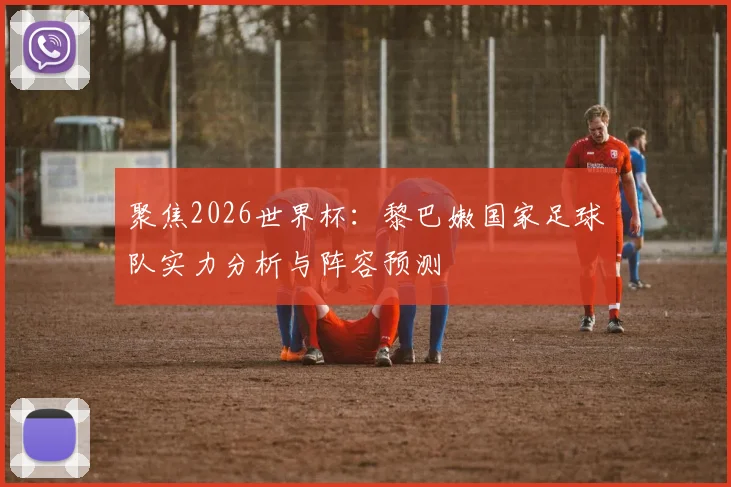 聚焦2026世界杯:黎巴嫩国家足球队实力分析与阵容预测