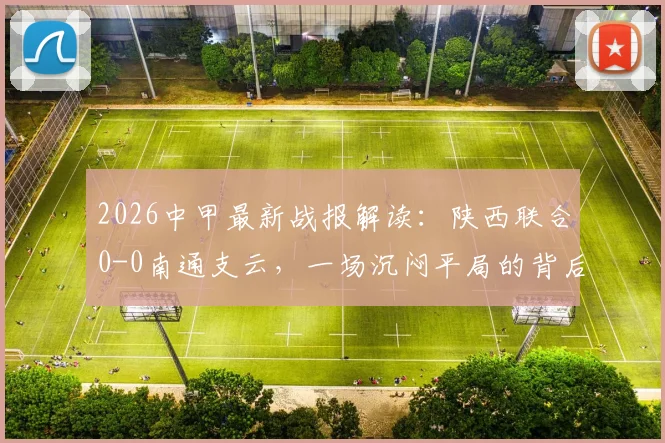 2026中甲最新战报解读:陕西联合0-0南通支云,一场沉闷平局的背后分析