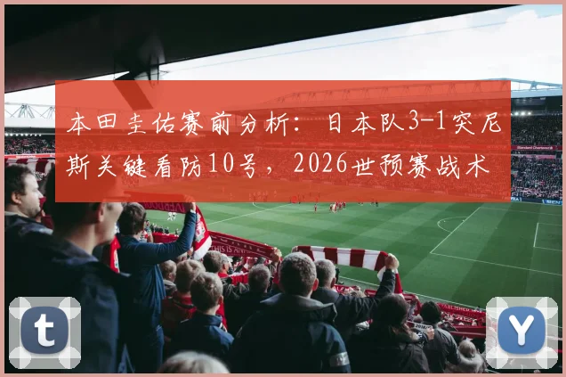 本田圭佑赛前分析:日本队3-1突尼斯关键看防10号,2026世预赛战术解析