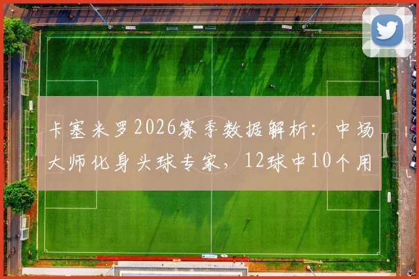卡塞米罗2026赛季数据解析：中场大师化身头球专家，12球中10个用头槌，技术特点深度分析