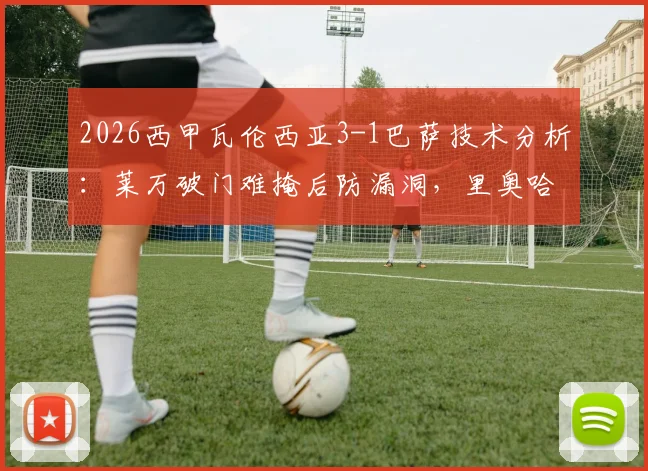 2026西甲瓦伦西亚3-1巴萨技术分析:莱万破门难掩后防漏洞,里奥哈反超暴露哈维战术困境