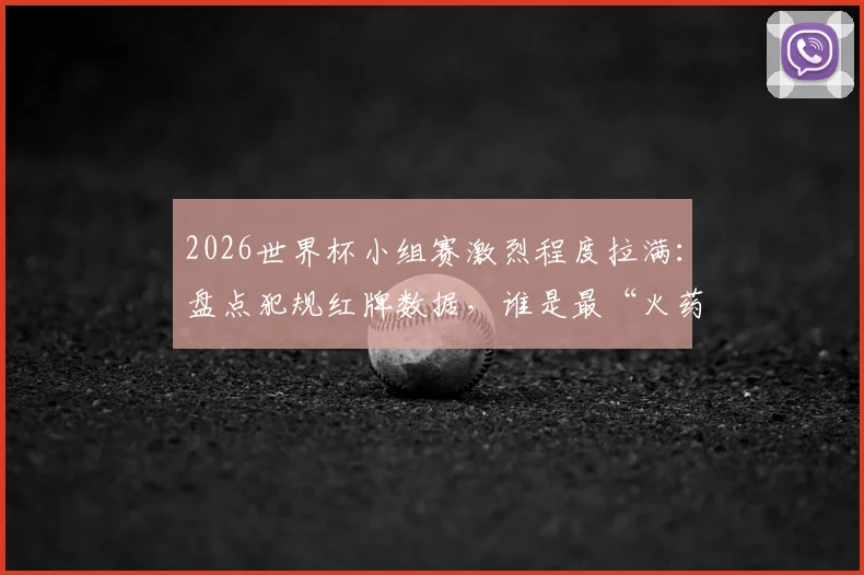 2026世界杯小组赛激烈程度拉满：盘点犯规红牌数据，谁是最“火药桶”球员？