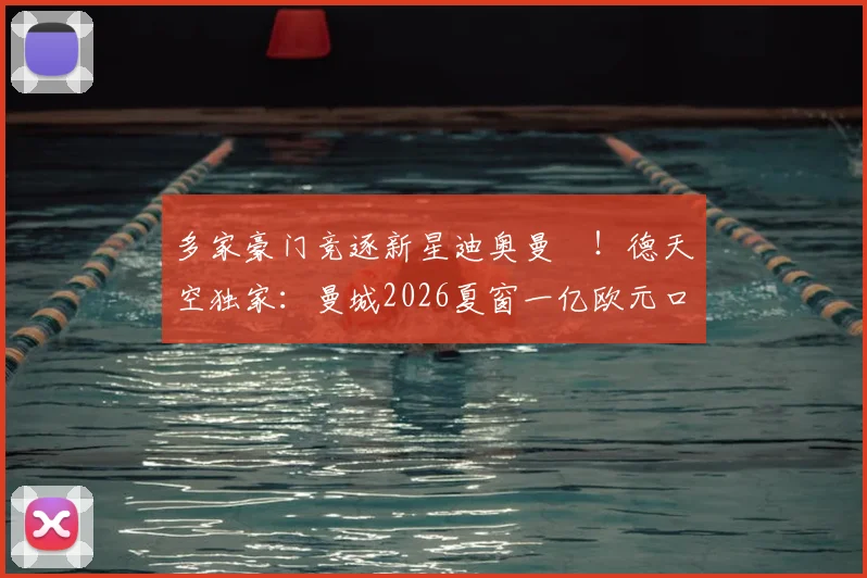 多家豪门竞逐新星迪奥曼徳！德天空独家：曼城2026夏窗一亿欧元口头报价引发连锁反应