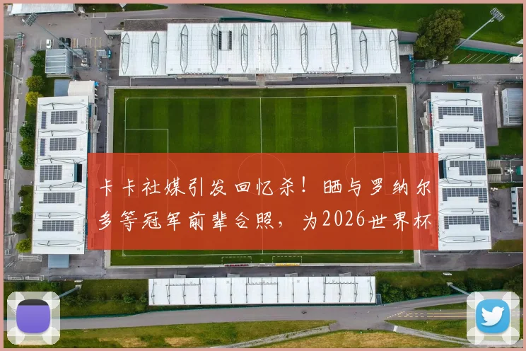 卡卡社媒引发回忆杀!晒与罗纳尔多等冠军前辈合照,为2026世界杯巴西队助威