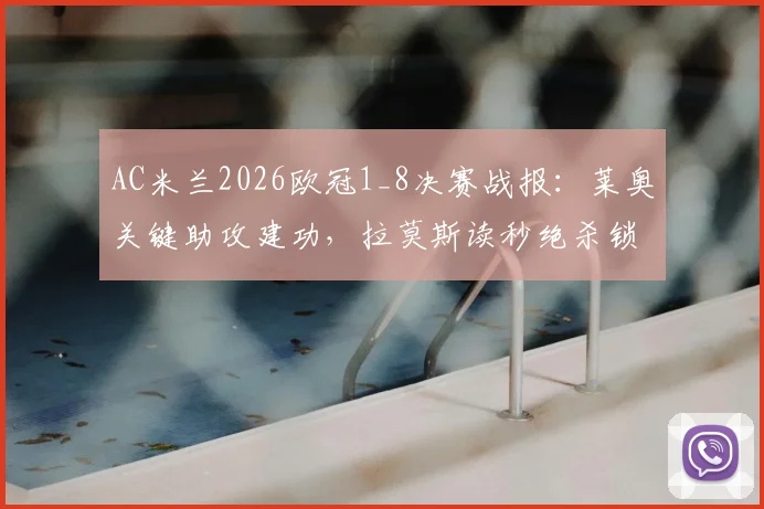 AC米兰2026欧冠1_8决赛战报:莱奥关键助攻建功,拉莫斯读秒绝杀锁定胜局