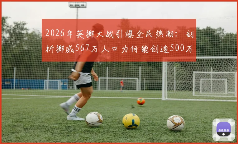 2026年英挪大战引爆全民热潮：剖析挪威567万人口为何能创造500万观赛预估，附历史交手与收视前瞻