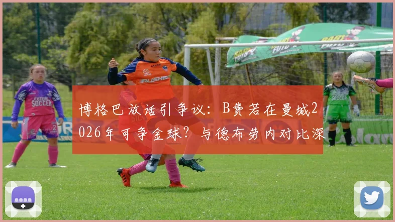 博格巴放话引争议：B费若在曼城2026年可争金球？与德布劳内对比深度分析