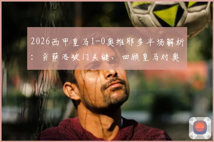 2026西甲皇马1-0奥维耶多半场解析：贡萨洛破门关键，回顾皇马对奥维耶多历史战绩与球员表现