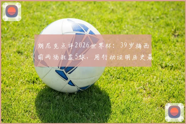 朗尼克点评2026世界杯：39岁梅西前两场狂轰5球，用行动证明历史最佳地位，具体数据与赛后分析解读