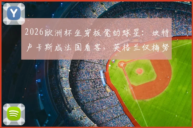2026欧洲杯坐穿板凳的球星:坎特卢卡斯成法国看客,英格兰仅梅努未获出场机会