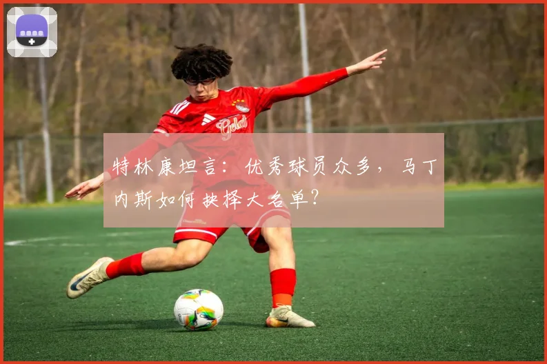 特林康坦言:优秀球员众多,马丁内斯如何抉择大名单?