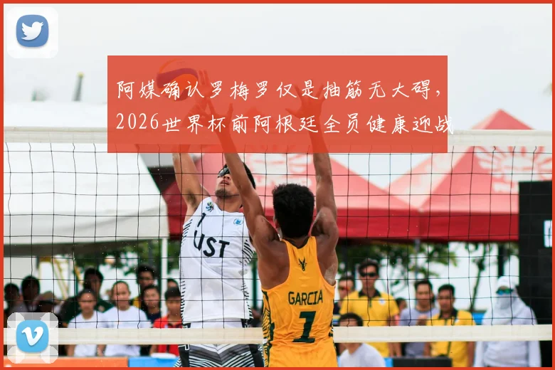 阿媒确认罗梅罗仅是抽筋无大碍，2026世界杯前阿根廷全员健康迎战瑞士