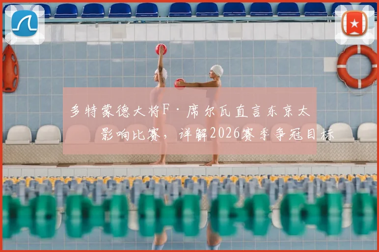 多特蒙德大将F·席尔瓦直言东京太热影响比赛,详解2026赛季争冠目标与战术展望