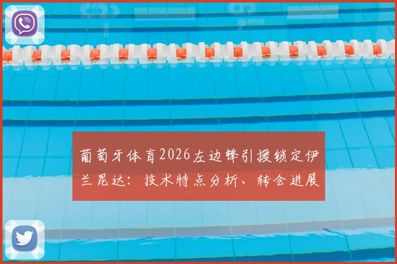 葡萄牙体育2026左边锋引援锁定伊兰昆达：技术特点分析、转会进展及阵容补强展望