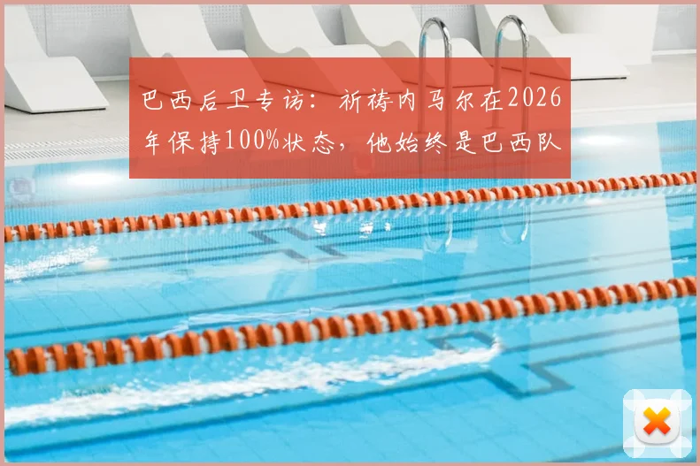 巴西后卫专访:祈祷内马尔在2026年保持100%状态,他始终是巴西队的关键与偶像