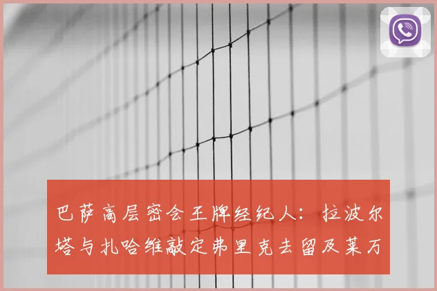 巴萨高层密会王牌经纪人：拉波尔塔与扎哈维敲定弗里克去留及莱万续约关键，2026规划浮出水面