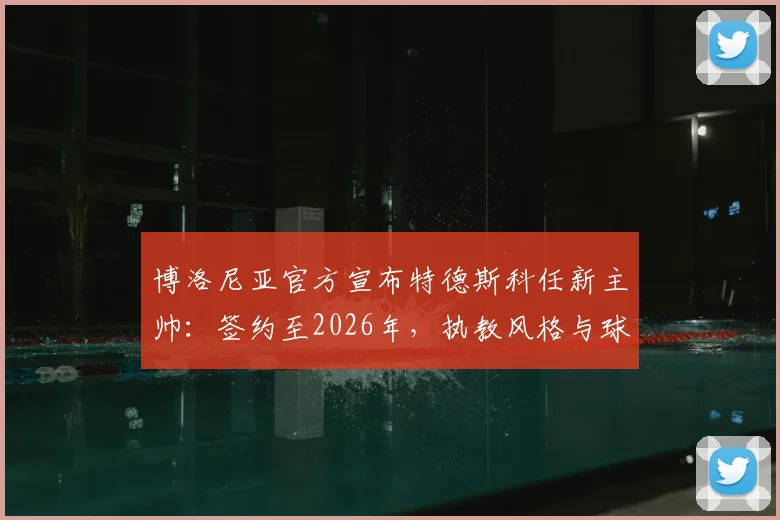 博洛尼亚官方宣布特德斯科任新主帅:签约至2026年,执教风格与球队未来展望分析
