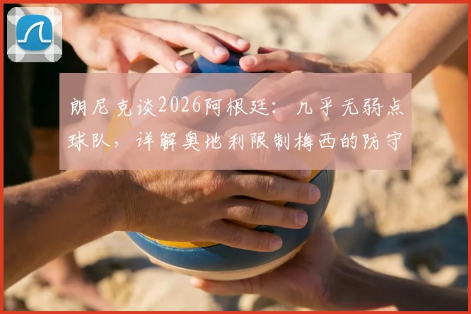 朗尼克谈2026阿根廷:几乎无弱点球队,详解奥地利限制梅西的防守战术与赛前准备