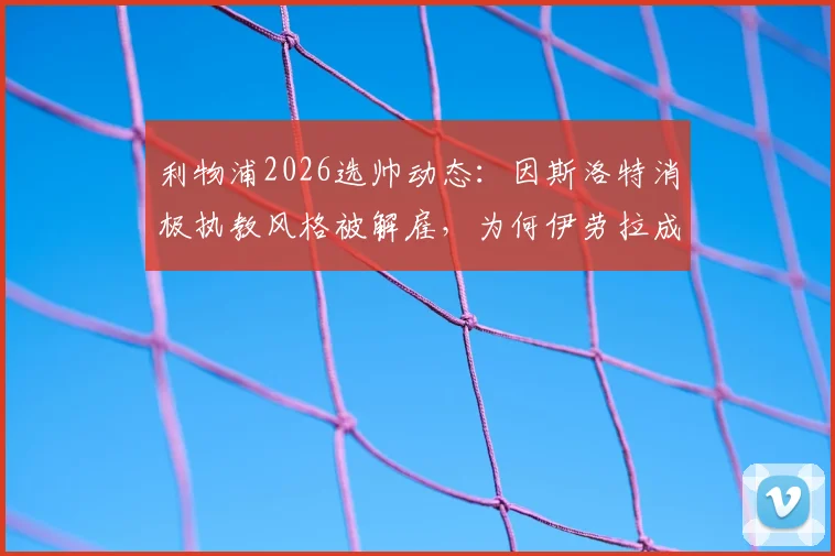 利物浦2026选帅动态：因斯洛特消极执教风格被解雇，为何伊劳拉成红军新帅热门人选？
