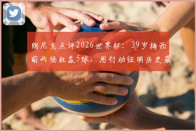 朗尼克点评2026世界杯：39岁梅西前两场狂轰5球，用行动证明历史最佳地位，具体数据与赛后分析解读