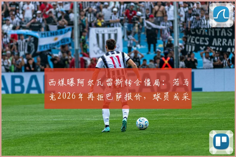 西媒曝阿尔瓦雷斯转会僵局：若马竞2026年再拒巴萨报价，球员或采取极端措施，转会肥皂剧进入高潮